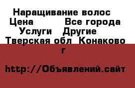 Наращивание волос › Цена ­ 500 - Все города Услуги » Другие   . Тверская обл.,Конаково г.